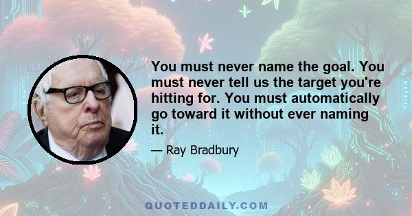 You must never name the goal. You must never tell us the target you're hitting for. You must automatically go toward it without ever naming it.