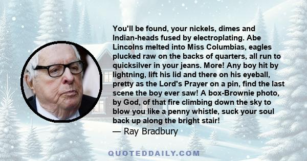 You'll be found, your nickels, dimes and Indian-heads fused by electroplating. Abe Lincolns melted into Miss Columbias, eagles plucked raw on the backs of quarters, all run to quicksilver in your jeans. More! Any boy