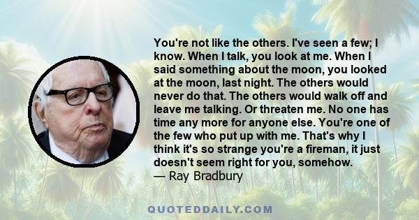 You're not like the others. I've seen a few; I know. When I talk, you look at me. When I said something about the moon, you looked at the moon.