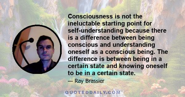 Consciousness is not the ineluctable starting point for self-understanding because there is a difference between being conscious and understanding oneself as a conscious being. The difference is between being in a