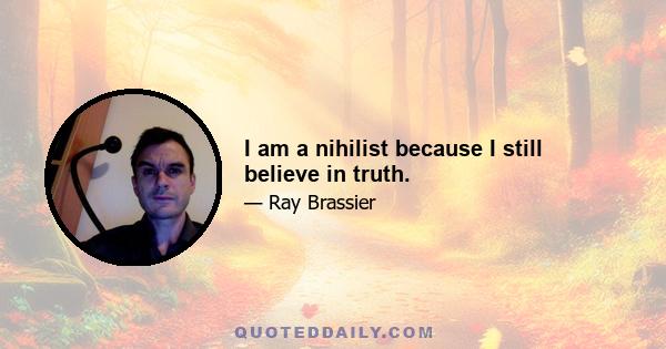 I am a nihilist because I still believe in truth.