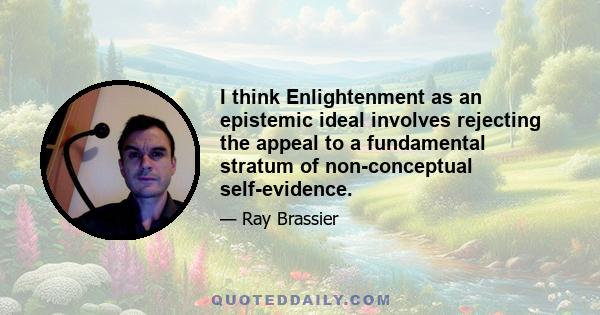 I think Enlightenment as an epistemic ideal involves rejecting the appeal to a fundamental stratum of non-conceptual self-evidence.