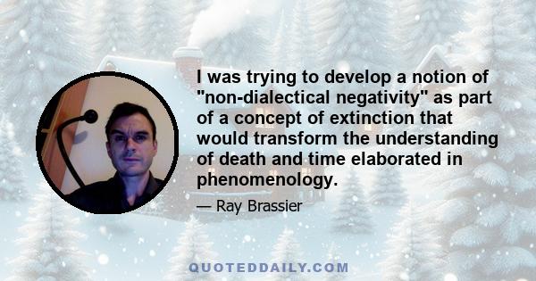 I was trying to develop a notion of non-dialectical negativity as part of a concept of extinction that would transform the understanding of death and time elaborated in phenomenology.