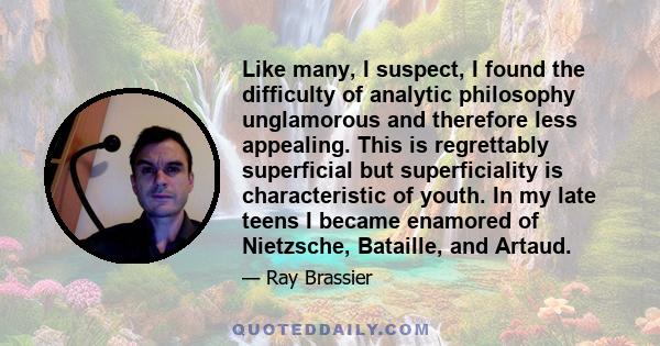 Like many, I suspect, I found the difficulty of analytic philosophy unglamorous and therefore less appealing. This is regrettably superficial but superficiality is characteristic of youth. In my late teens I became