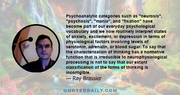 Psychoanalytic categories such as neurosis, psychosis, mania, and fixation have become part of our everyday psychological vocabulary and we now routinely interpret states of anxiety, excitement, or depression in terms