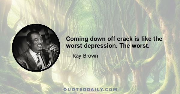 Coming down off crack is like the worst depression. The worst.