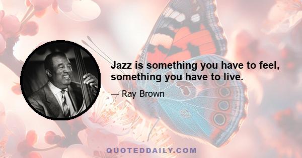 Jazz is something you have to feel, something you have to live.