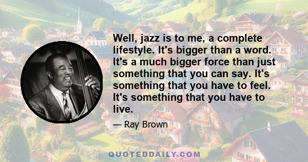 Well, jazz is to me, a complete lifestyle. It's bigger than a word. It's a much bigger force than just something that you can say. It's something that you have to feel. It's something that you have to live.