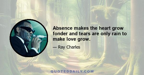 Absence makes the heart grow fonder and tears are only rain to make love grow.