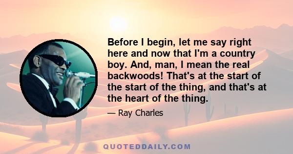 Before I begin, let me say right here and now that I'm a country boy. And, man, I mean the real backwoods! That's at the start of the start of the thing, and that's at the heart of the thing.