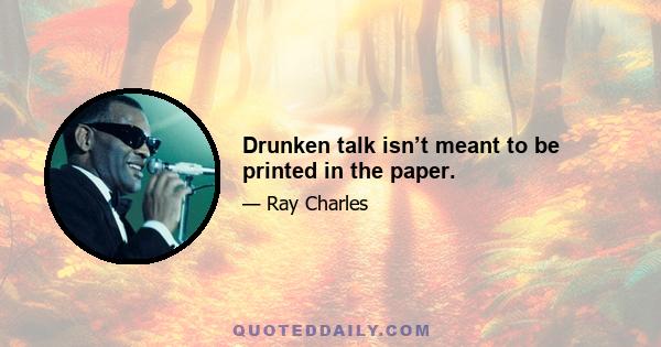 Drunken talk isn’t meant to be printed in the paper.