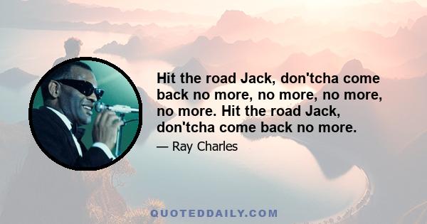 Hit the road Jack, don'tcha come back no more, no more, no more, no more. Hit the road Jack, don'tcha come back no more.