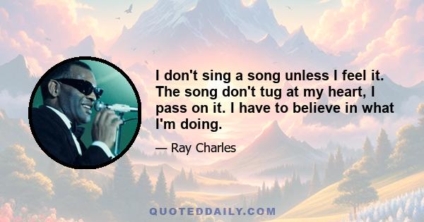 I don't sing a song unless I feel it. The song don't tug at my heart, I pass on it. I have to believe in what I'm doing.