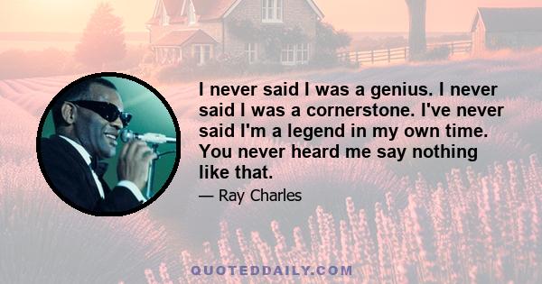 I never said I was a genius. I never said I was a cornerstone. I've never said I'm a legend in my own time. You never heard me say nothing like that.