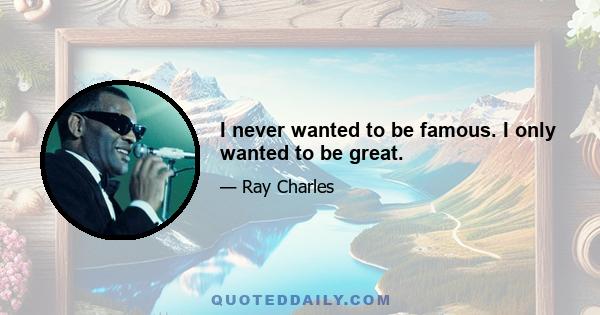 I never wanted to be famous. I only wanted to be great.