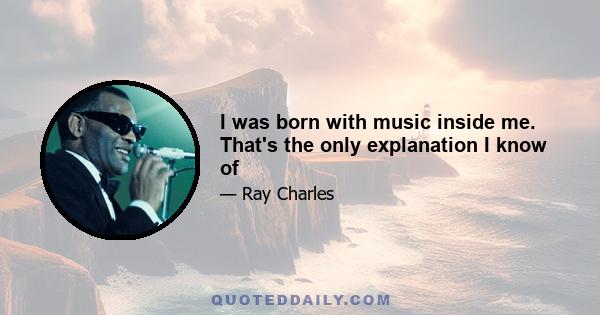 I was born with music inside me. That's the only explanation I know of