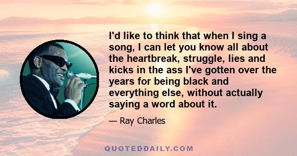 I'd like to think that when I sing a song, I can let you know all about the heartbreak, struggle, lies and kicks in the ass I've gotten over the years for being black and everything else, without actually saying a word