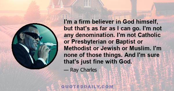 I'm a firm believer in God himself, but that's as far as I can go. I'm not any denomination. I'm not Catholic or Presbyterian or Baptist or Methodist or Jewish or Muslim. I'm none of those things. And I'm sure that's