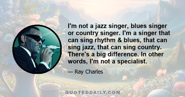 I'm not a jazz singer, blues singer or country singer. I'm a singer that can sing rhythm & blues, that can sing jazz, that can sing country. There's a big difference. In other words, I'm not a specialist.