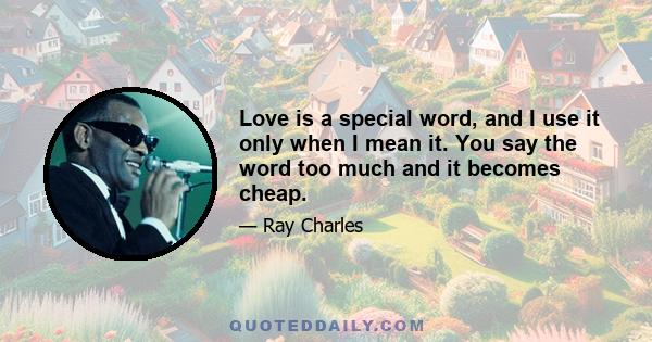 Love is a special word, and I use it only when I mean it. You say the word too much and it becomes cheap.