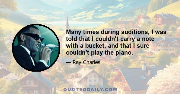 Many times during auditions, I was told that I couldn't carry a note with a bucket, and that I sure couldn't play the piano.