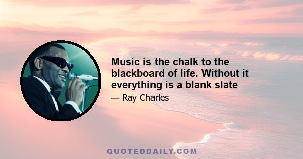 Music is the chalk to the blackboard of life. Without it everything is a blank slate