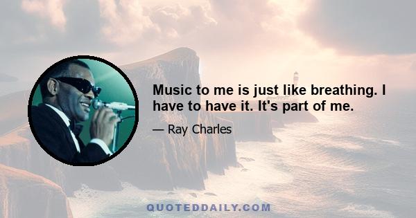 Music to me is just like breathing. I have to have it. It's part of me.