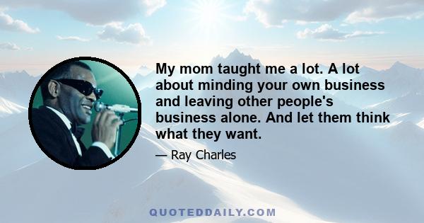 My mom taught me a lot. A lot about minding your own business and leaving other people's business alone. And let them think what they want.