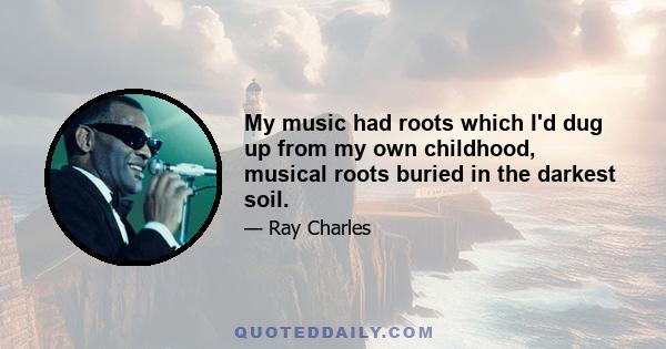 My music had roots which I'd dug up from my own childhood, musical roots buried in the darkest soil.