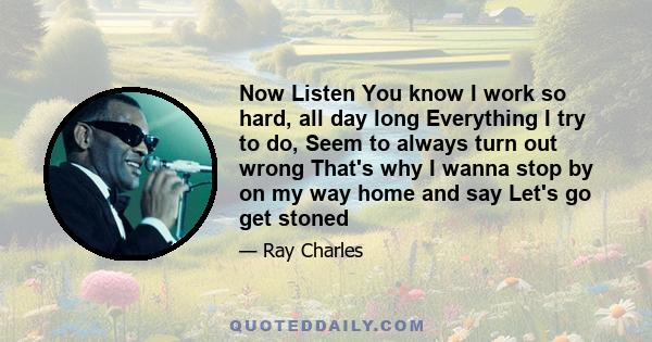 Now Listen You know I work so hard, all day long Everything I try to do, Seem to always turn out wrong That's why I wanna stop by on my way home and say Let's go get stoned