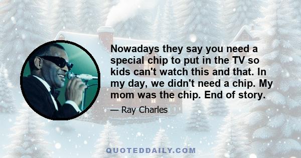 Nowadays they say you need a special chip to put in the TV so kids can't watch this and that. In my day, we didn't need a chip. My mom was the chip. End of story.