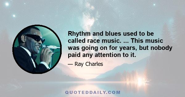 Rhythm and blues used to be called race music. ... This music was going on for years, but nobody paid any attention to it.