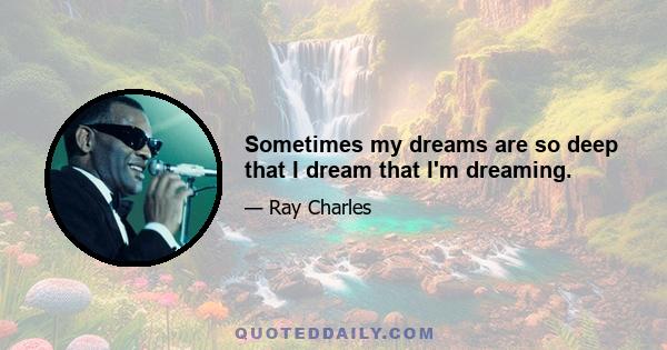 Sometimes my dreams are so deep that I dream that I'm dreaming.