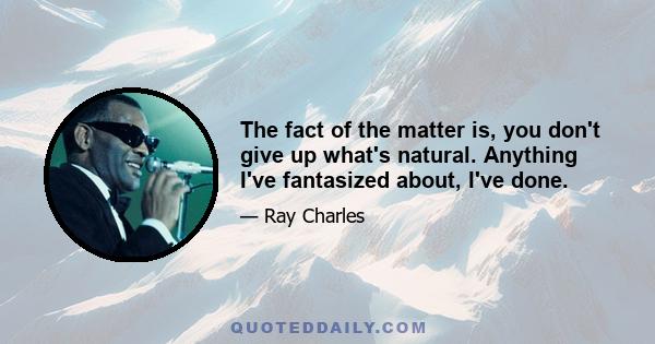 The fact of the matter is, you don't give up what's natural. Anything I've fantasized about, I've done.