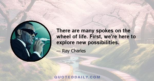 There are many spokes on the wheel of life. First, we're here to explore new possibilities.