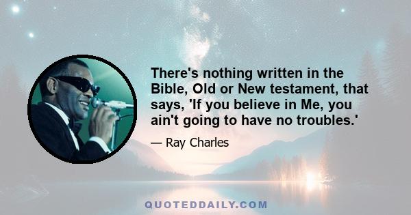 There's nothing written in the Bible, Old or New testament, that says, 'If you believe in Me, you ain't going to have no troubles.'