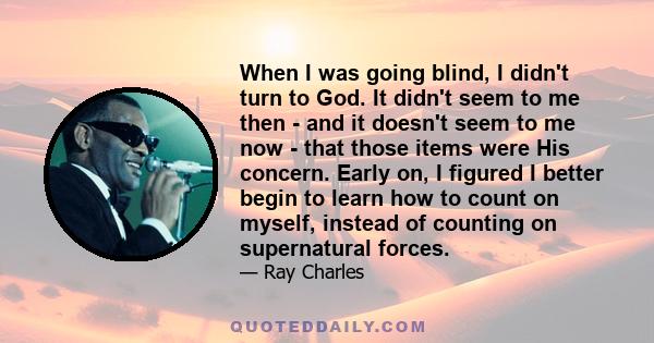 When I was going blind, I didn't turn to God. It didn't seem to me then - and it doesn't seem to me now - that those items were His concern. Early on, I figured I better begin to learn how to count on myself, instead of 