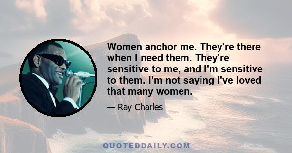 Women anchor me. They're there when I need them. They're sensitive to me, and I'm sensitive to them. I'm not saying I've loved that many women.