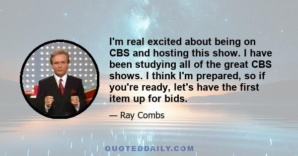 I'm real excited about being on CBS and hosting this show. I have been studying all of the great CBS shows. I think I'm prepared, so if you're ready, let's have the first item up for bids.