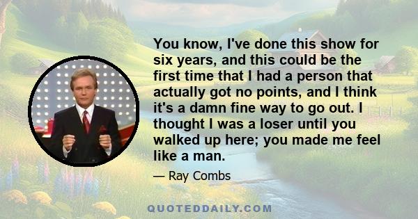 You know, I've done this show for six years, and this could be the first time that I had a person that actually got no points, and I think it's a damn fine way to go out. I thought I was a loser until you walked up