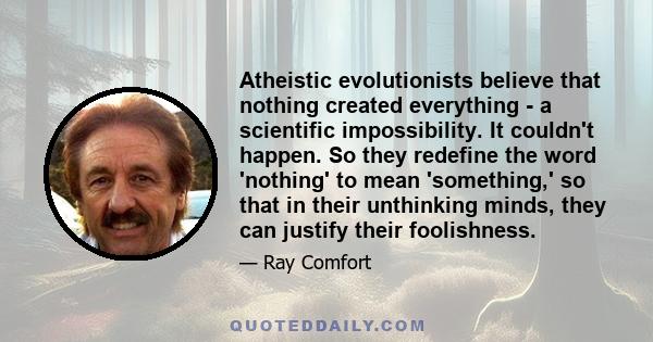 Atheistic evolutionists believe that nothing created everything - a scientific impossibility. It couldn't happen. So they redefine the word 'nothing' to mean 'something,' so that in their unthinking minds, they can