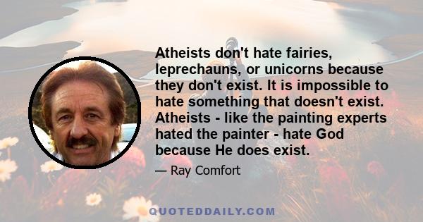 Atheists don't hate fairies, leprechauns, or unicorns because they don't exist. It is impossible to hate something that doesn't exist. Atheists - like the painting experts hated the painter - hate God because He does