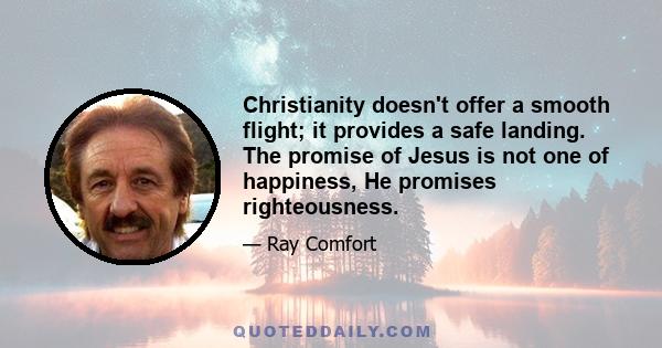 Christianity doesn't offer a smooth flight; it provides a safe landing. The promise of Jesus is not one of happiness, He promises righteousness.