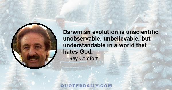 Darwinian evolution is unscientific, unobservable, unbelievable, but understandable in a world that hates God.