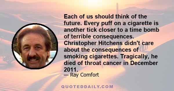 Each of us should think of the future. Every puff on a cigarette is another tick closer to a time bomb of terrible consequences. Christopher Hitchens didn't care about the consequences of smoking cigarettes. Tragically, 