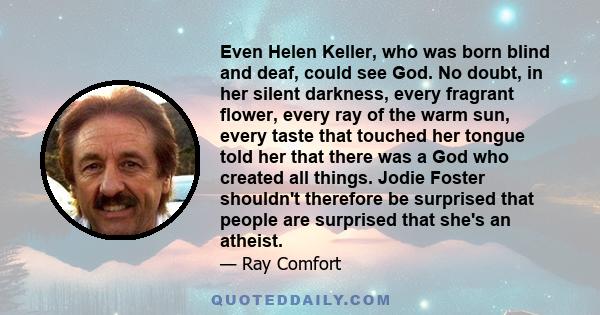 Even Helen Keller, who was born blind and deaf, could see God. No doubt, in her silent darkness, every fragrant flower, every ray of the warm sun, every taste that touched her tongue told her that there was a God who