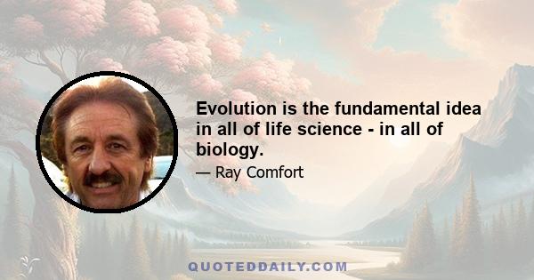 Evolution is the fundamental idea in all of life science - in all of biology.