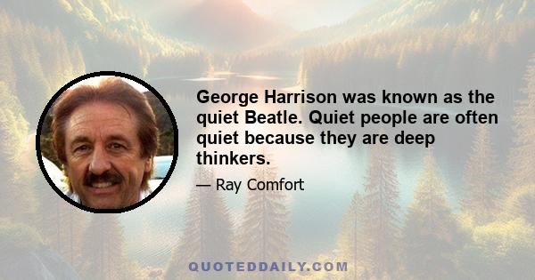 George Harrison was known as the quiet Beatle. Quiet people are often quiet because they are deep thinkers.