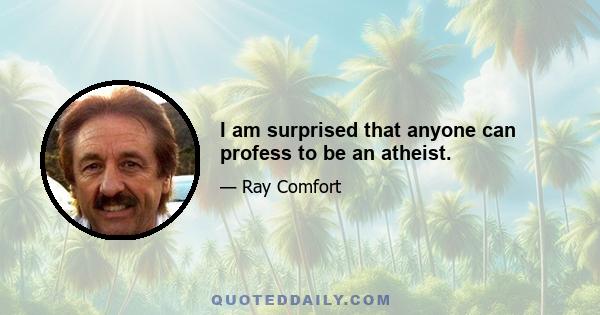 I am surprised that anyone can profess to be an atheist.