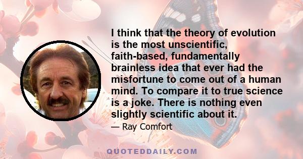 I think that the theory of evolution is the most unscientific, faith-based, fundamentally brainless idea that ever had the misfortune to come out of a human mind. To compare it to true science is a joke. There is